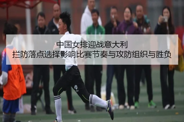 中国女排迎战意大利 拦防落点选择影响比赛节奏与攻防组织与胜负